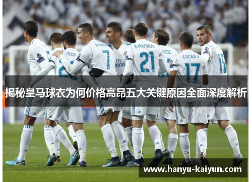 揭秘皇马球衣为何价格高昂五大关键原因全面深度解析