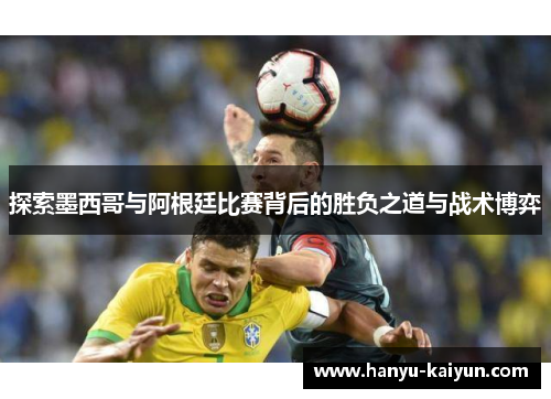 探索墨西哥与阿根廷比赛背后的胜负之道与战术博弈