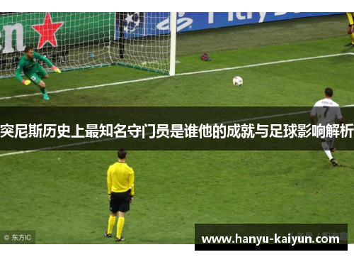 突尼斯历史上最知名守门员是谁他的成就与足球影响解析