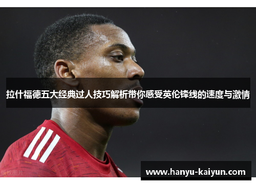 拉什福德五大经典过人技巧解析带你感受英伦锋线的速度与激情