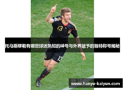 托马斯穆勒有哪些球迷熟知的绰号与外界赋予的独特称号揭秘