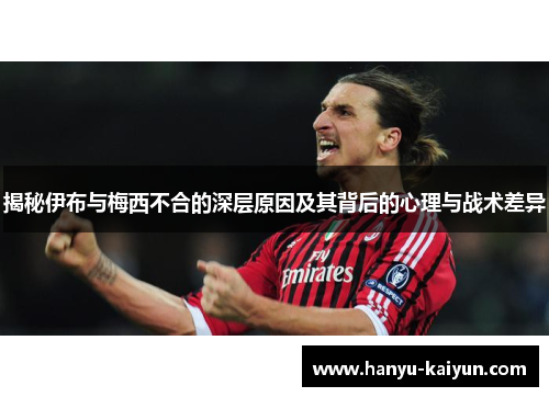 揭秘伊布与梅西不合的深层原因及其背后的心理与战术差异