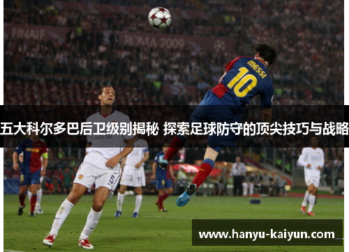 五大科尔多巴后卫级别揭秘 探索足球防守的顶尖技巧与战略