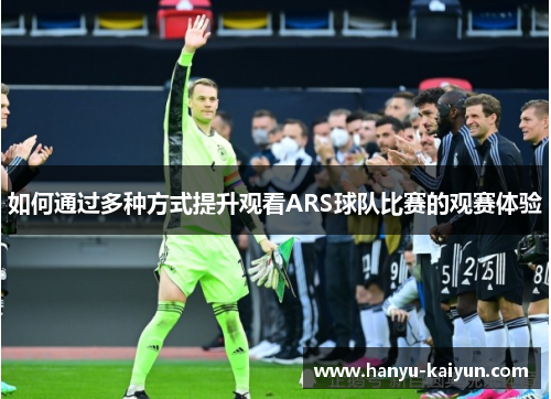 如何通过多种方式提升观看ARS球队比赛的观赛体验