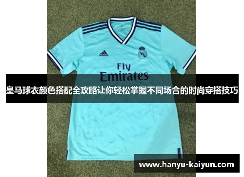 皇马球衣颜色搭配全攻略让你轻松掌握不同场合的时尚穿搭技巧