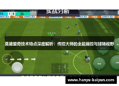 莫德里奇技术特点深度解析：传控大师的全能操控与球场视野