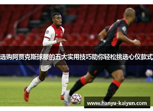 选购阿贾克斯球服的五大实用技巧助你轻松挑选心仪款式
