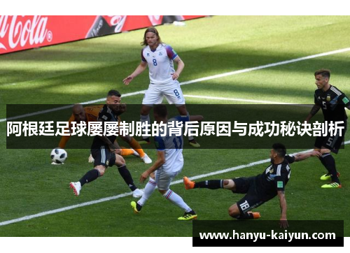 阿根廷足球屡屡制胜的背后原因与成功秘诀剖析