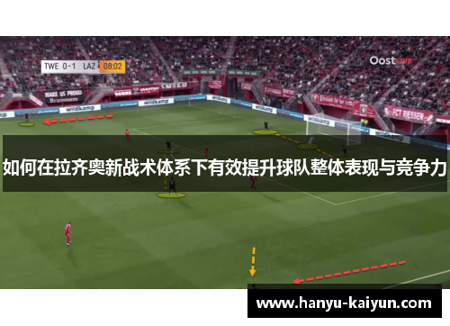 如何在拉齐奥新战术体系下有效提升球队整体表现与竞争力