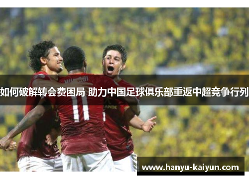 如何破解转会费困局 助力中国足球俱乐部重返中超竞争行列