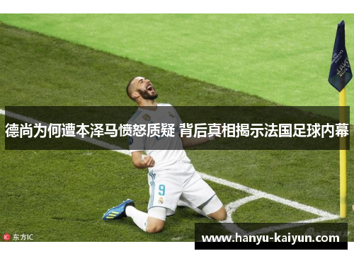 德尚为何遭本泽马愤怒质疑 背后真相揭示法国足球内幕