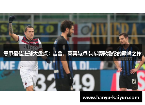 意甲最佳进球大盘点：吉鲁、莱奥与卢卡库精彩绝伦的巅峰之作