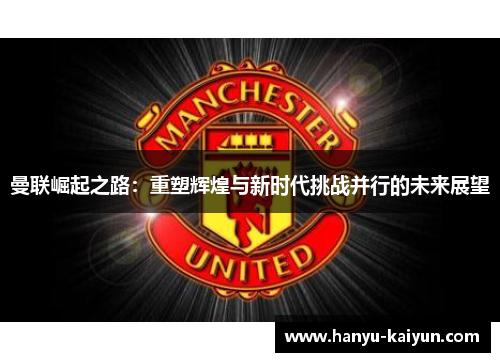 曼联崛起之路：重塑辉煌与新时代挑战并行的未来展望