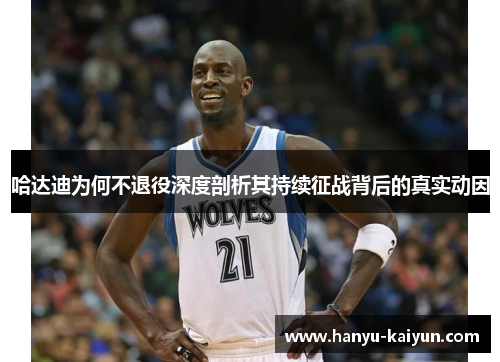 哈达迪为何不退役深度剖析其持续征战背后的真实动因