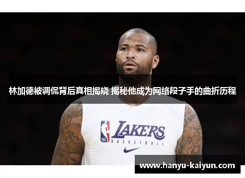 林加德被调侃背后真相揭晓 揭秘他成为网络段子手的曲折历程