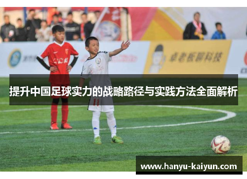 提升中国足球实力的战略路径与实践方法全面解析