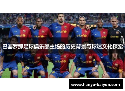 巴塞罗那足球俱乐部主场的历史背景与球迷文化探索