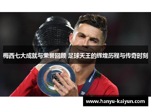 梅西七大成就与荣誉回顾 足球天王的辉煌历程与传奇时刻
