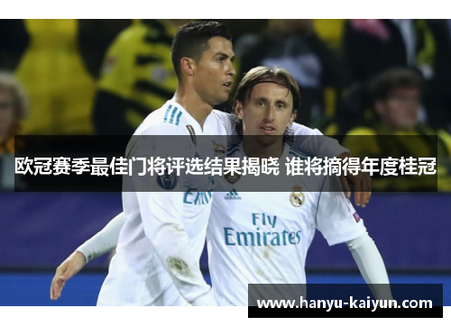 欧冠赛季最佳门将评选结果揭晓 谁将摘得年度桂冠