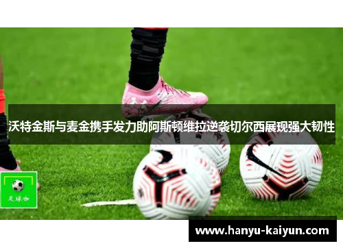 沃特金斯与麦金携手发力助阿斯顿维拉逆袭切尔西展现强大韧性