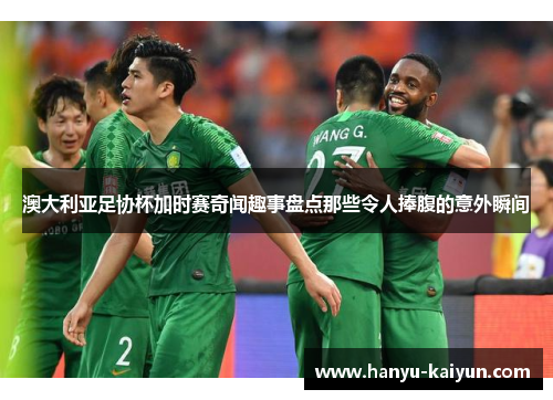 澳大利亚足协杯加时赛奇闻趣事盘点那些令人捧腹的意外瞬间