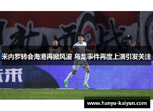 米内罗转会海港再掀风波 乌龙事件再度上演引发关注