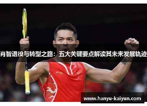 肖智退役与转型之路：五大关键要点解读其未来发展轨迹
