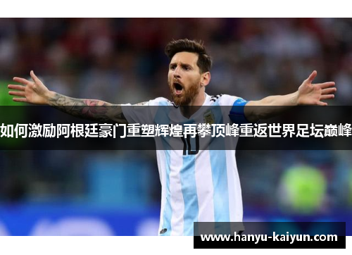 如何激励阿根廷豪门重塑辉煌再攀顶峰重返世界足坛巅峰