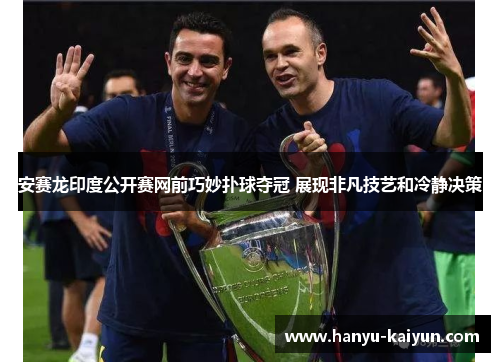 安赛龙印度公开赛网前巧妙扑球夺冠 展现非凡技艺和冷静决策 安赛龙印度公开赛网前巧妙扑球夺冠 展现非凡技艺和冷静决策