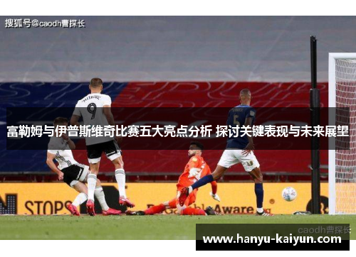 富勒姆与伊普斯维奇比赛五大亮点分析 探讨关键表现与未来展望 富勒姆与伊普斯维奇比赛五大亮点分析 探讨关键表现与未来展望