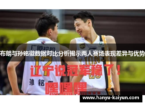 布朗与孙铭徽数据对比分析揭示两人赛场表现差异与优势