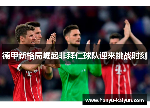 德甲新格局崛起非拜仁球队迎来挑战时刻