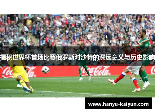 揭秘世界杯首场比赛俄罗斯对沙特的深远意义与历史影响 揭秘世界杯首场比赛俄罗斯对沙特的深远意义与历史影响