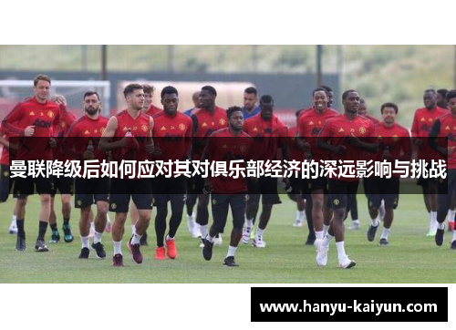 曼联降级后如何应对其对俱乐部经济的深远影响与挑战