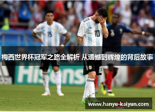 梅西世界杯冠军之路全解析 从遗憾到辉煌的背后故事 梅西世界杯冠军之路全解析 从遗憾到辉煌的背后故事
