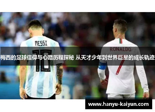 梅西的足球信仰与心路历程探秘 从天才少年到世界巨星的成长轨迹 梅西的足球信仰与心路历程探秘 从天才少年到世界巨星的成长轨迹