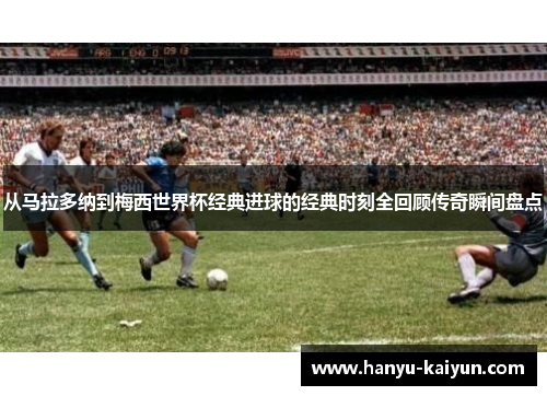 从马拉多纳到梅西世界杯经典进球的经典时刻全回顾传奇瞬间盘点