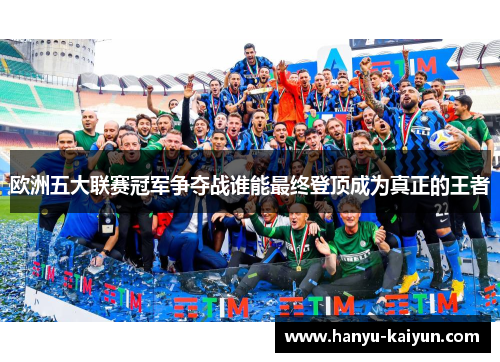 欧洲五大联赛冠军争夺战谁能最终登顶成为真正的王者 欧洲五大联赛冠军争夺战谁能最终登顶成为真正的王者