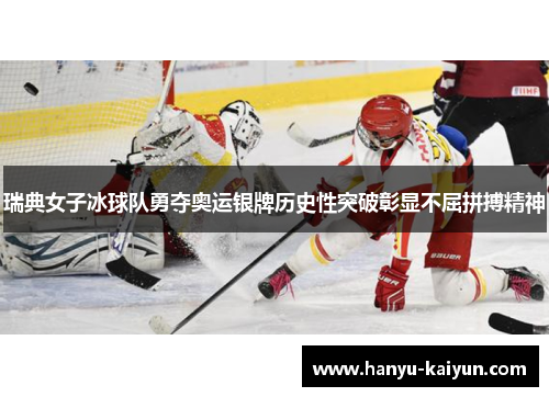 瑞典女子冰球队勇夺奥运银牌历史性突破彰显不屈拼搏精神