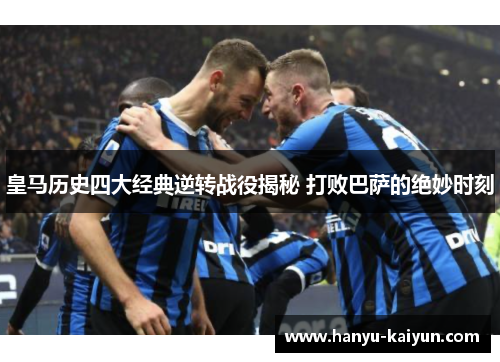 皇马历史四大经典逆转战役揭秘 打败巴萨的绝妙时刻 皇马历史四大经典逆转战役揭秘 打败巴萨的绝妙时刻