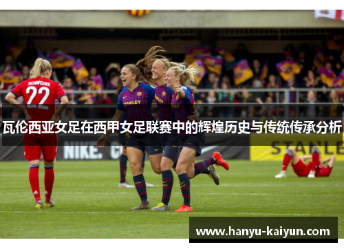 瓦伦西亚女足在西甲女足联赛中的辉煌历史与传统传承分析