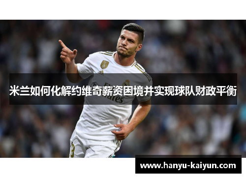 米兰如何化解约维奇薪资困境并实现球队财政平衡