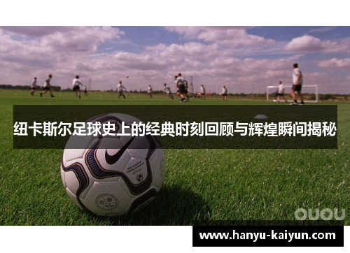纽卡斯尔足球史上的经典时刻回顾与辉煌瞬间揭秘 纽卡斯尔足球史上的经典时刻回顾与辉煌瞬间揭秘