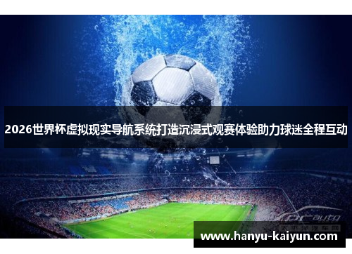 2026世界杯虚拟现实导航系统打造沉浸式观赛体验助力球迷全程互动