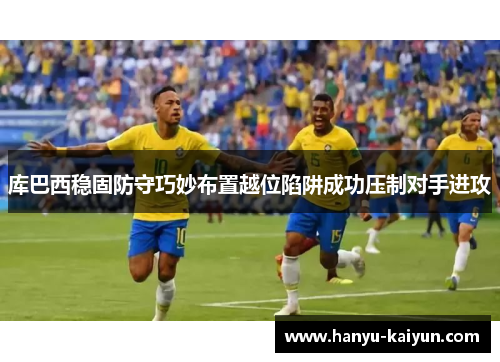 库巴西稳固防守巧妙布置越位陷阱成功压制对手进攻