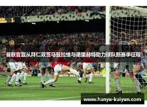 曼联官宣从拜仁双签马兹拉维与德里赫特助力球队新赛季征程 曼联官宣从拜仁双签马兹拉维与德里赫特助力球队新赛季征程