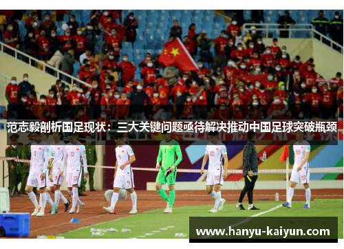 范志毅剖析国足现状：三大关键问题亟待解决推动中国足球突破瓶颈