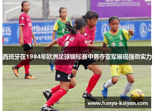 西班牙在1984年欧洲足球锦标赛中勇夺亚军展现强劲实力