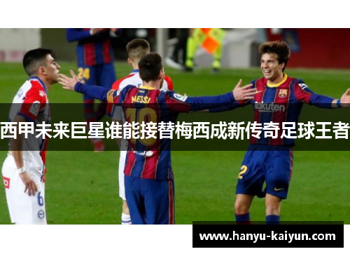 西甲未来巨星谁能接替梅西成新传奇足球王者