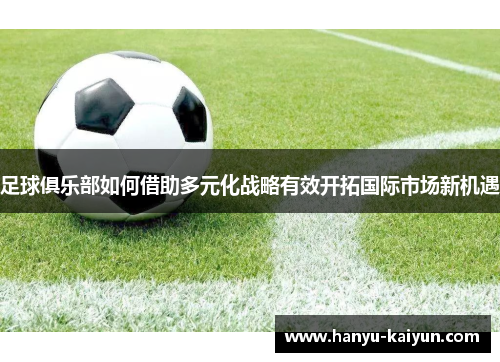 足球俱乐部如何借助多元化战略有效开拓国际市场新机遇